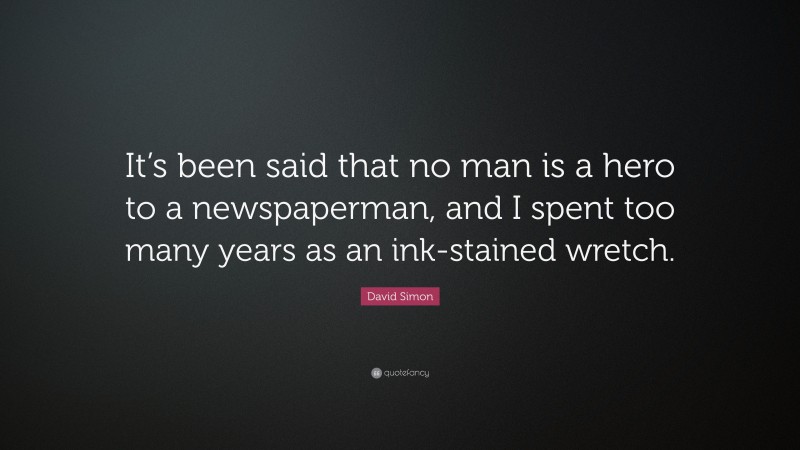 David Simon Quote: “It’s been said that no man is a hero to a newspaperman, and I spent too many years as an ink-stained wretch.”