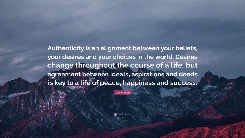 David Simon Quote: “Authenticity is an alignment between your beliefs, your desires and your choices in the world. Desires change throughout the course of a life, but agreement between ideals, aspirations and deeds is key to a life of peace, happiness and success.”