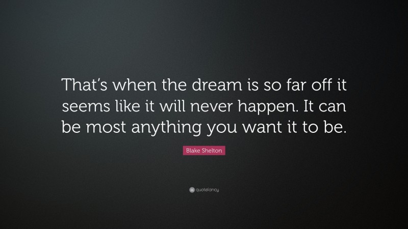 Blake Shelton Quote: “That’s when the dream is so far off it seems like it will never happen. It can be most anything you want it to be.”