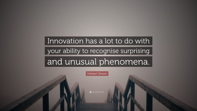 Herbert Simon Quote: “Innovation has a lot to do with your ability to recognise surprising and unusual phenomena.”