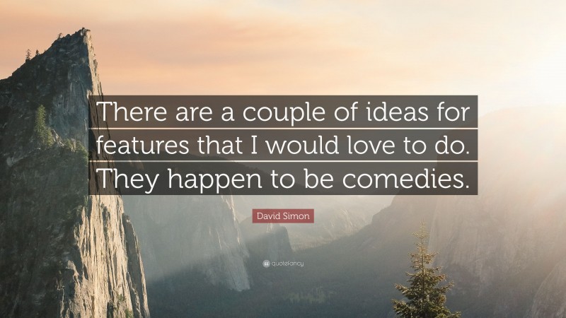 David Simon Quote: “There are a couple of ideas for features that I would love to do. They happen to be comedies.”