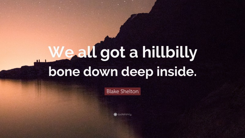 Blake Shelton Quote: “We all got a hillbilly bone down deep inside.”