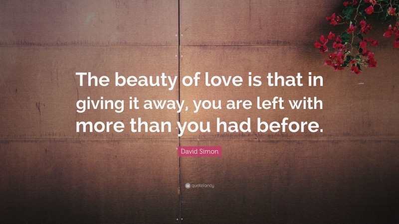 David Simon Quote: “The beauty of love is that in giving it away, you are left with more than you had before.”
