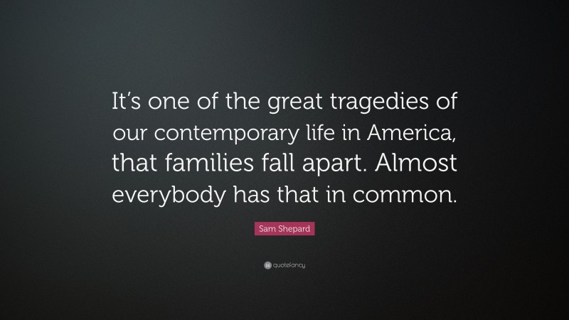 Sam Shepard Quote: “It’s one of the great tragedies of our contemporary life in America, that families fall apart. Almost everybody has that in common.”