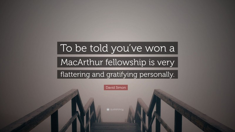 David Simon Quote: “To be told you’ve won a MacArthur fellowship is very flattering and gratifying personally.”