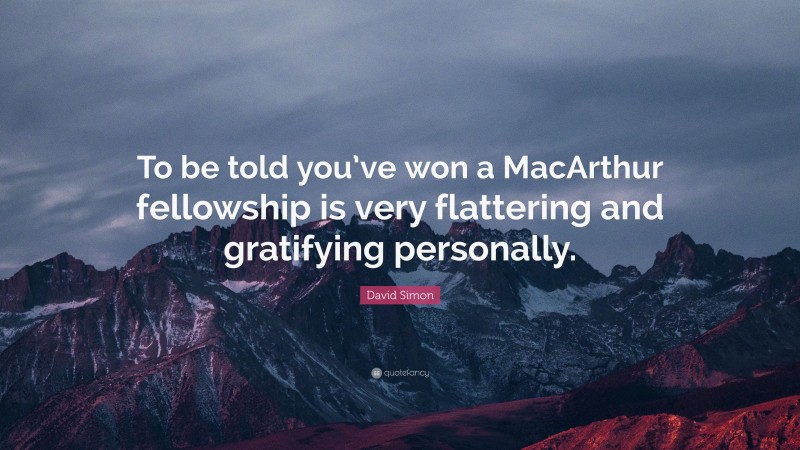David Simon Quote: “To be told you’ve won a MacArthur fellowship is very flattering and gratifying personally.”
