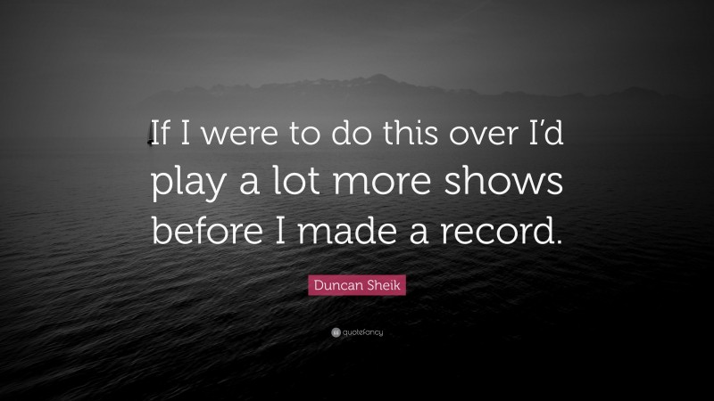 Duncan Sheik Quote: “If I were to do this over I’d play a lot more shows before I made a record.”