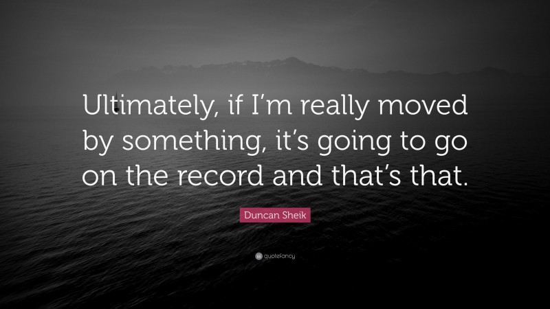 Duncan Sheik Quote: “Ultimately, if I’m really moved by something, it’s going to go on the record and that’s that.”