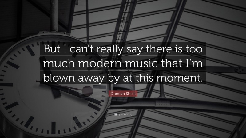 Duncan Sheik Quote: “But I can’t really say there is too much modern music that I’m blown away by at this moment.”