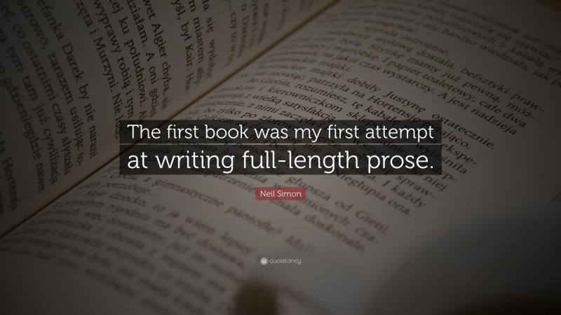 Neil Simon Quote: “The first book was my first attempt at writing full-length prose.”