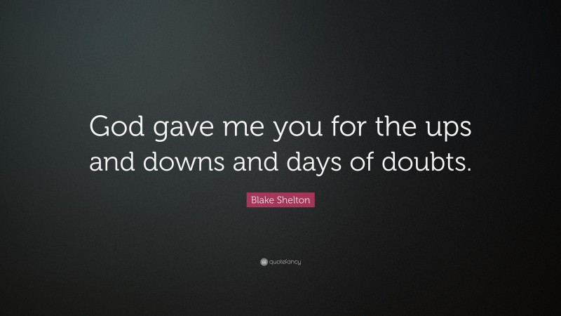 Blake Shelton Quote: “God gave me you for the ups and downs and days of doubts.”