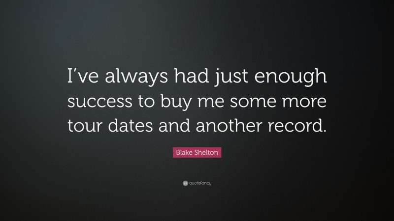 Blake Shelton Quote: “I’ve always had just enough success to buy me some more tour dates and another record.”