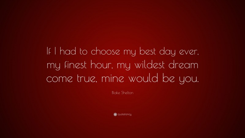 Blake Shelton Quote: “If I had to choose my best day ever, my finest hour, my wildest dream come true, mine would be you.”