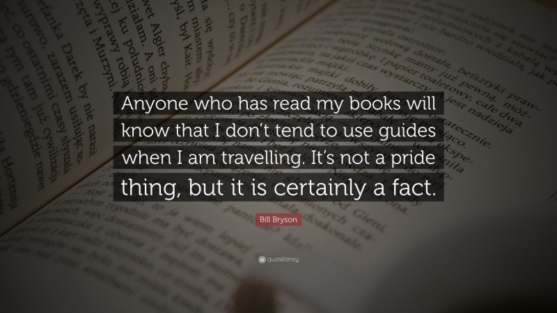 Bill Bryson Quote: “Anyone who has read my books will know that I don’t tend to use guides when I am travelling. It’s not a pride thing, but it is certainly a fact.”