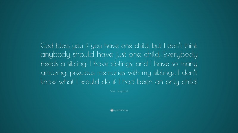 Sherri Shepherd Quote: “God bless you if you have one child, but I don’t think anybody should have just one child. Everybody needs a sibling. I have siblings, and I have so many amazing, precious memories with my siblings. I don’t know what I would do if I had been an only child.”