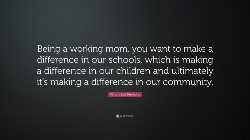 Kimora Lee Simmons Quote: “Being a working mom, you want to make a difference in our schools, which is making a difference in our children and ultimately it’s making a difference in our community.”