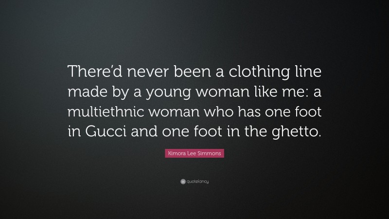 Kimora Lee Simmons Quote: “There’d never been a clothing line made by a young woman like me: a multiethnic woman who has one foot in Gucci and one foot in the ghetto.”