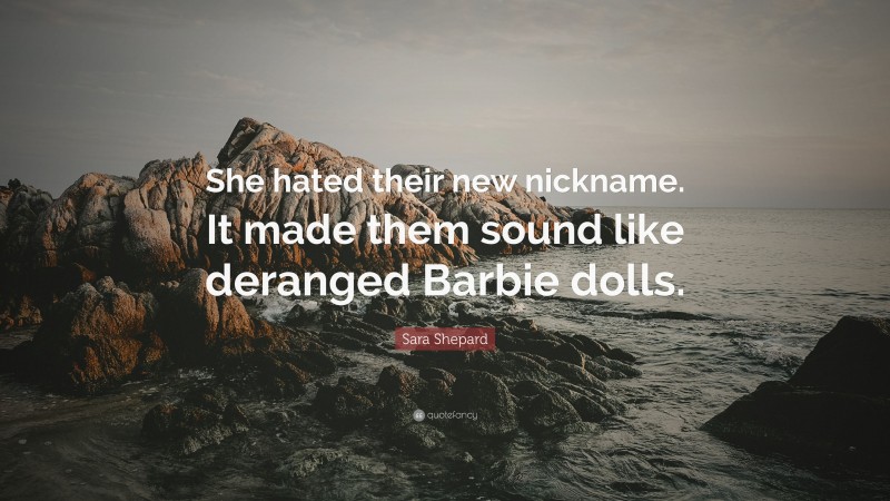 Sara Shepard Quote: “She hated their new nickname. It made them sound like deranged Barbie dolls.”
