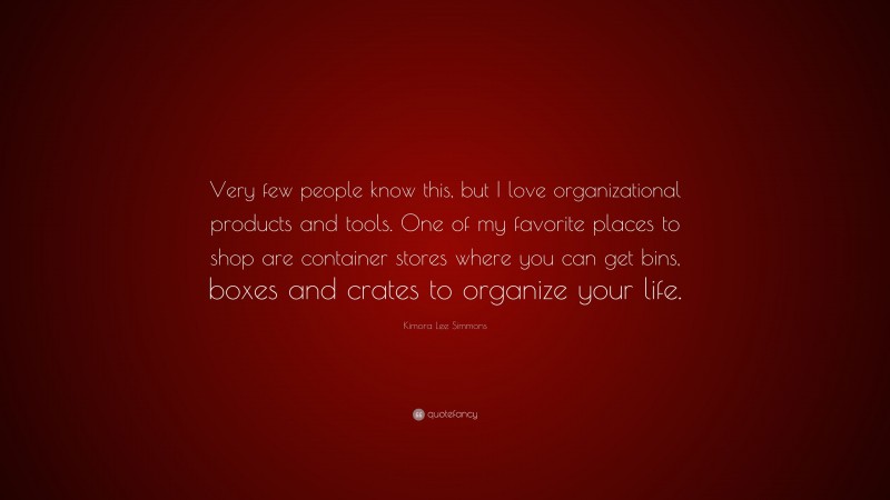 Kimora Lee Simmons Quote: “Very few people know this, but I love organizational products and tools. One of my favorite places to shop are container stores where you can get bins, boxes and crates to organize your life.”