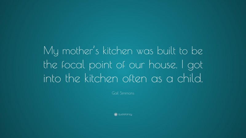Gail Simmons Quote: “My mother’s kitchen was built to be the focal point of our house. I got into the kitchen often as a child.”