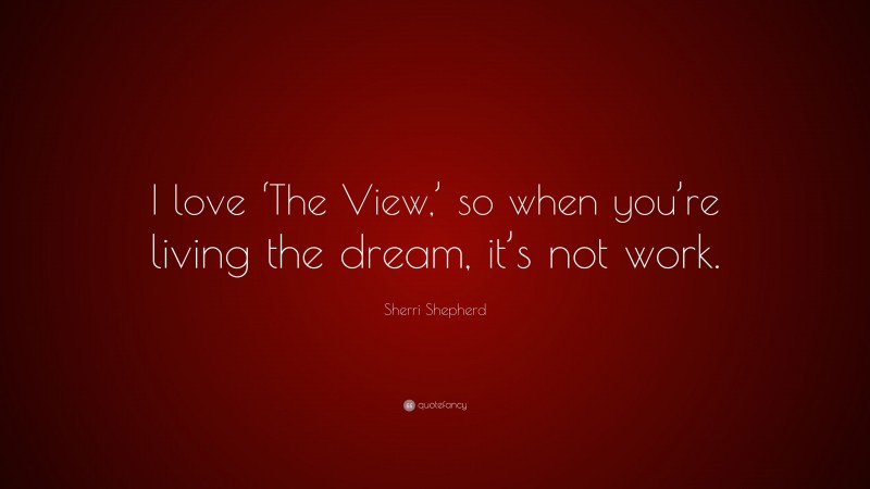 Sherri Shepherd Quote: “I love ‘The View,’ so when you’re living the dream, it’s not work.”