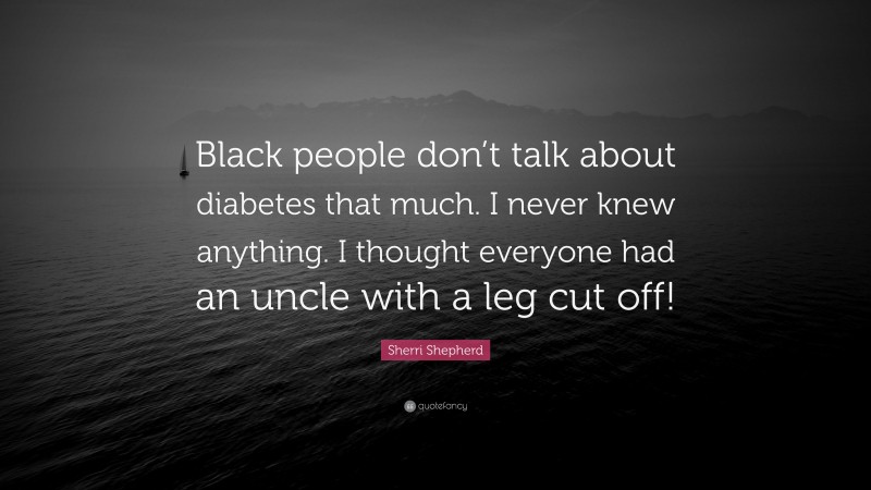 Sherri Shepherd Quote: “Black people don’t talk about diabetes that much. I never knew anything. I thought everyone had an uncle with a leg cut off!”