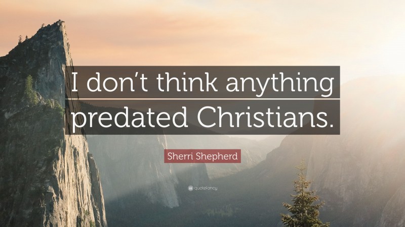 Sherri Shepherd Quote: “I don’t think anything predated Christians.”