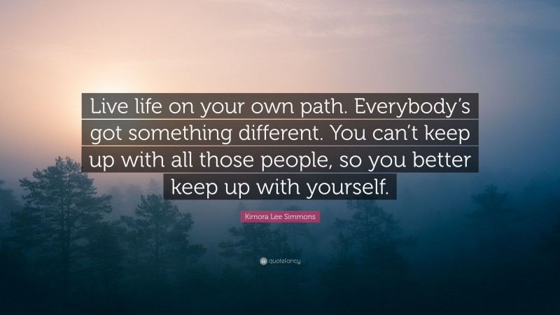 Kimora Lee Simmons Quote: “Live life on your own path. Everybody’s got something different. You can’t keep up with all those people, so you better keep up with yourself.”