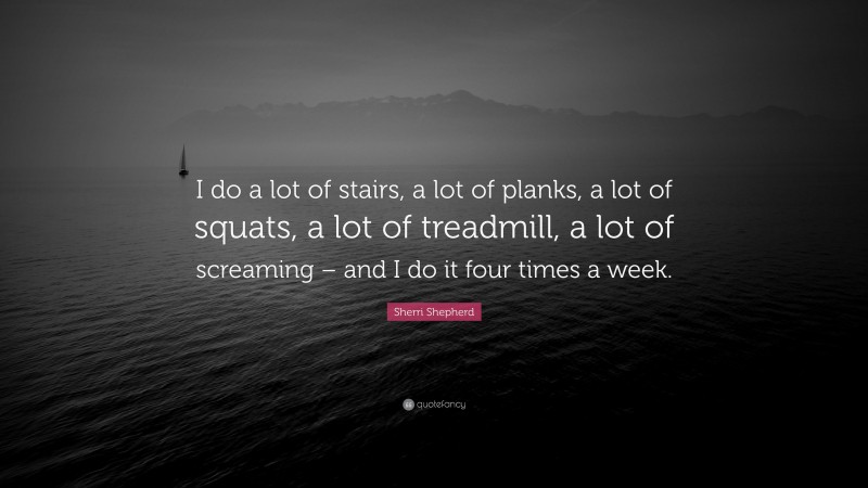Sherri Shepherd Quote: “I do a lot of stairs, a lot of planks, a lot of squats, a lot of treadmill, a lot of screaming – and I do it four times a week.”
