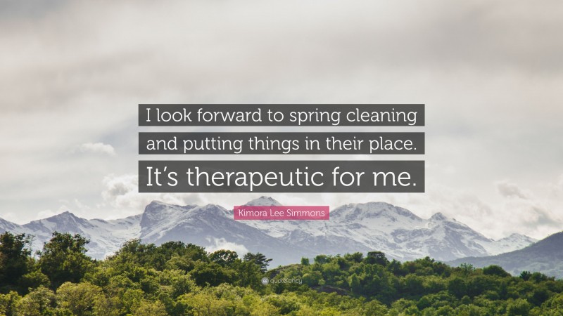 Kimora Lee Simmons Quote: “I look forward to spring cleaning and putting things in their place. It’s therapeutic for me.”