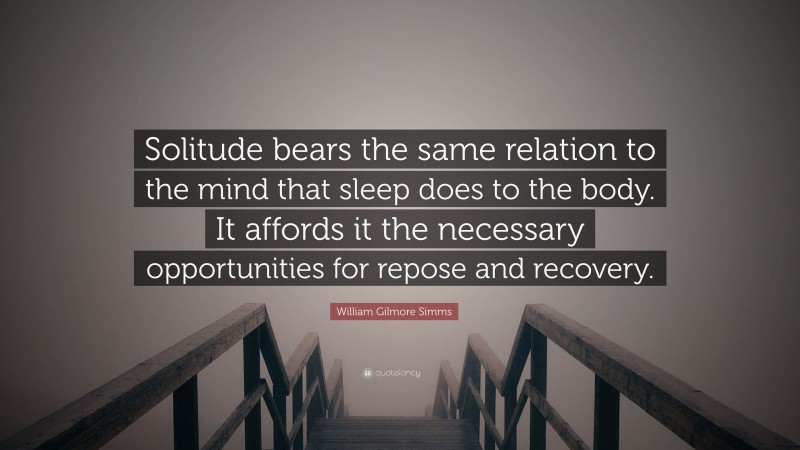 William Gilmore Simms Quote: “Solitude bears the same relation to the mind that sleep does to the body. It affords it the necessary opportunities for repose and recovery.”