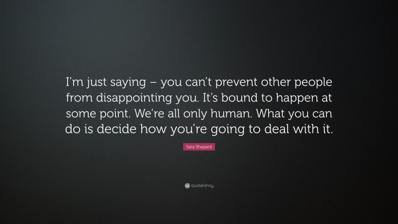 Sara Shepard Quote: “I’m just saying – you can’t prevent other people from disappointing you. It’s bound to happen at some point. We’re all only human. What you can do is decide how you’re going to deal with it.”