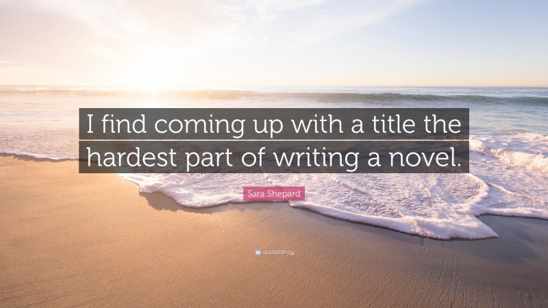 Sara Shepard Quote: “I find coming up with a title the hardest part of writing a novel.”