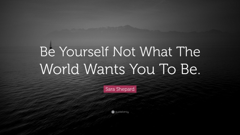 Sara Shepard Quote: “Be Yourself Not What The World Wants You To Be.”