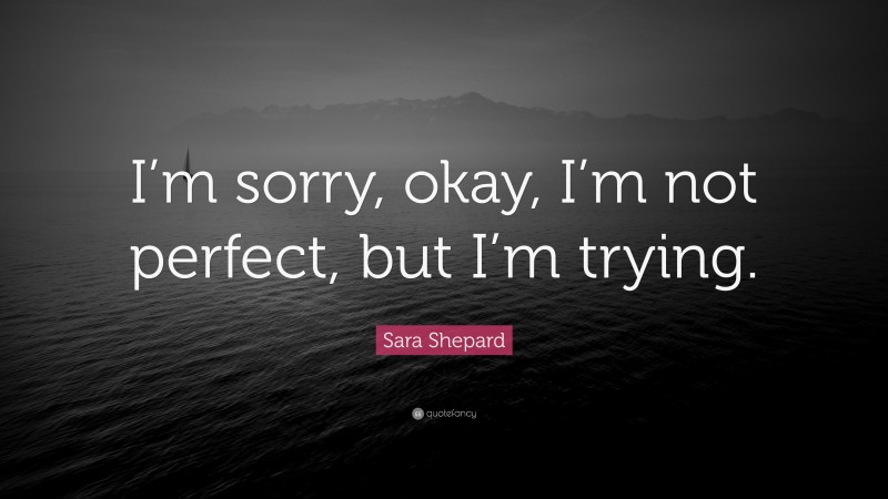 Sara Shepard Quote: “I’m sorry, okay, I’m not perfect, but I’m trying.”
