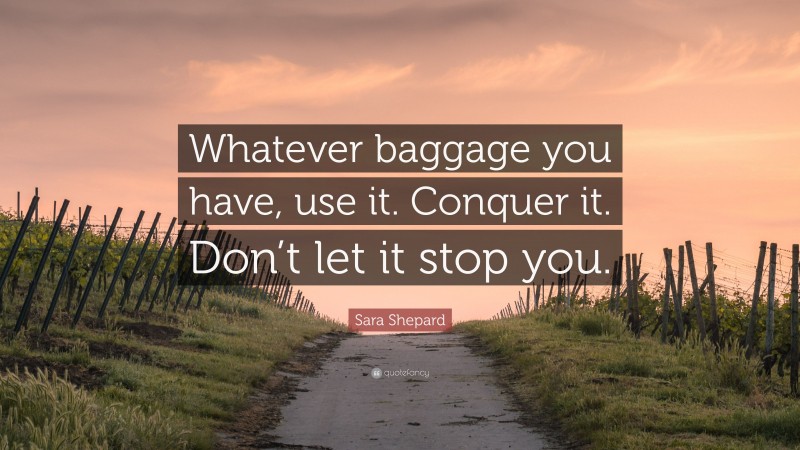 Sara Shepard Quote: “Whatever baggage you have, use it. Conquer it. Don’t let it stop you.”