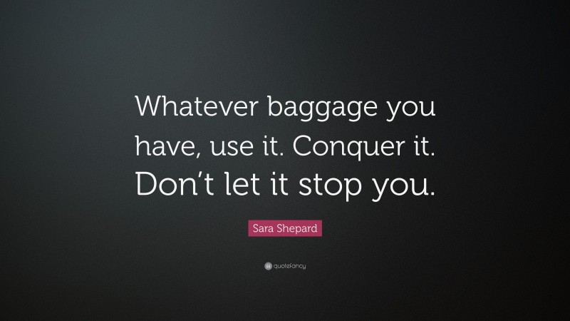 Sara Shepard Quote: “Whatever baggage you have, use it. Conquer it. Don’t let it stop you.”