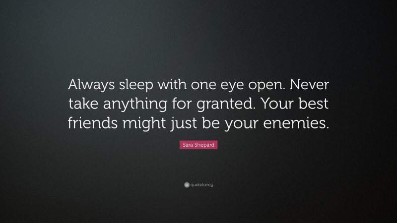 Sara Shepard Quote: “Always sleep with one eye open. Never take anything for granted. Your best friends might just be your enemies.”