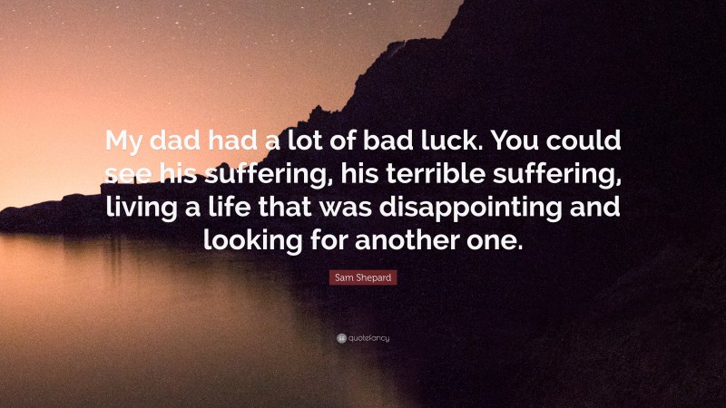 Sam Shepard Quote: “My dad had a lot of bad luck. You could see his suffering, his terrible suffering, living a life that was disappointing and looking for another one.”