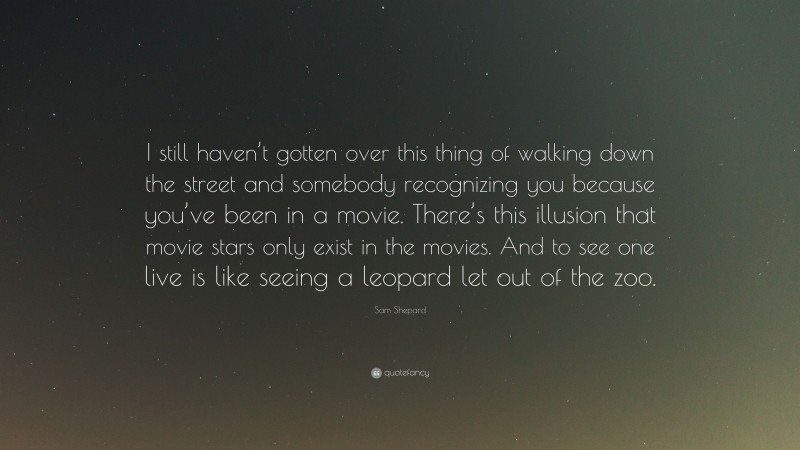 Sam Shepard Quote: “I still haven’t gotten over this thing of walking down the street and somebody recognizing you because you’ve been in a movie. There’s this illusion that movie stars only exist in the movies. And to see one live is like seeing a leopard let out of the zoo.”