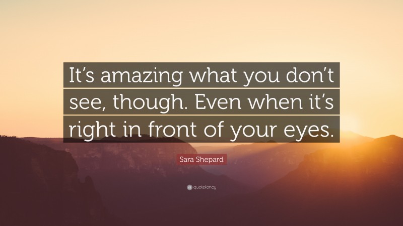 Sara Shepard Quote: “It’s amazing what you don’t see, though. Even when it’s right in front of your eyes.”