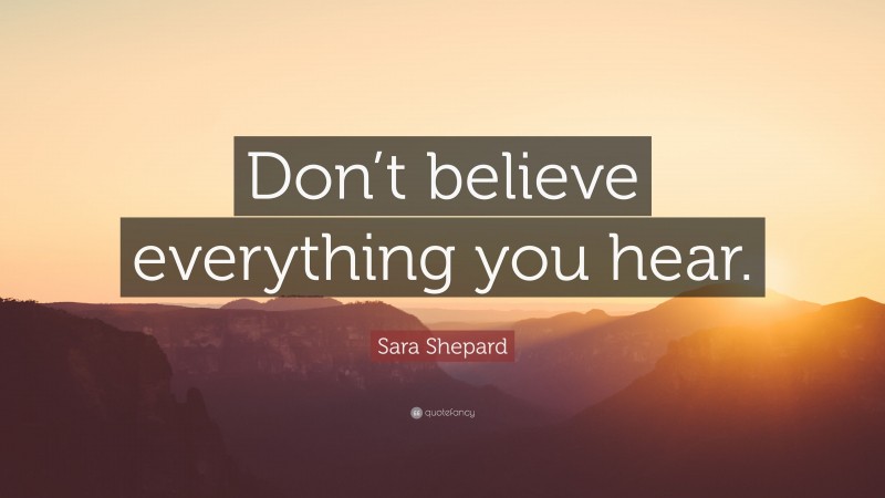 Sara Shepard Quote: “Don’t believe everything you hear.”