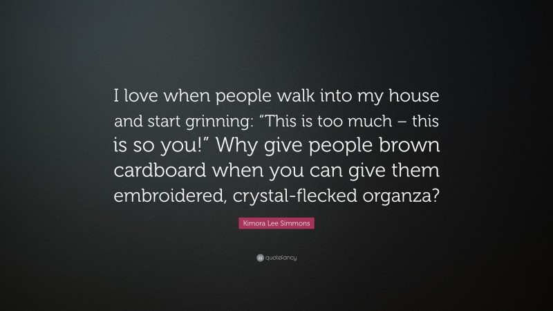 Kimora Lee Simmons Quote: “I love when people walk into my house and start grinning: “This is too much – this is so you!” Why give people brown cardboard when you can give them embroidered, crystal-flecked organza?”