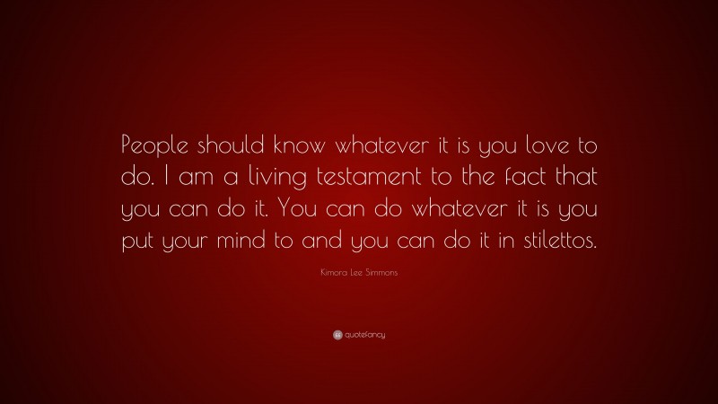 Kimora Lee Simmons Quote: “People should know whatever it is you love to do. I am a living testament to the fact that you can do it. You can do whatever it is you put your mind to and you can do it in stilettos.”