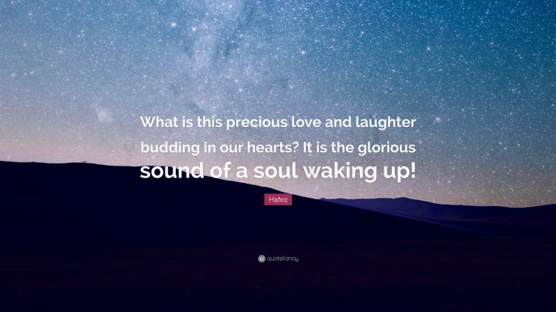 Hafez Quote: “What is this precious love and laughter budding in our hearts? It is the glorious sound of a soul waking up!”