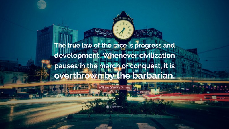 William Gilmore Simms Quote: “The true law of the race is progress and development. Whenever civilization pauses in the march of conquest, it is overthrown by the barbarian.”