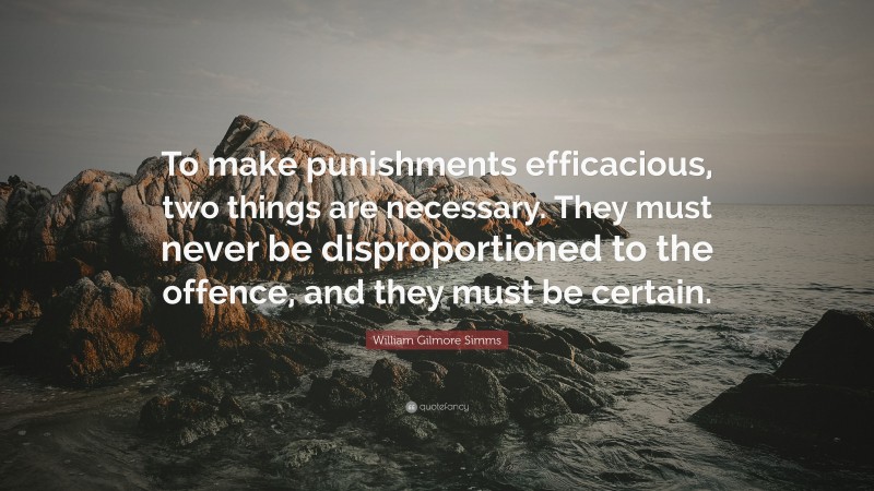 William Gilmore Simms Quote: “To make punishments efficacious, two things are necessary. They must never be disproportioned to the offence, and they must be certain.”