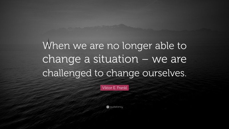 Viktor E. Frankl Quote: “When we are no longer able to change a ...