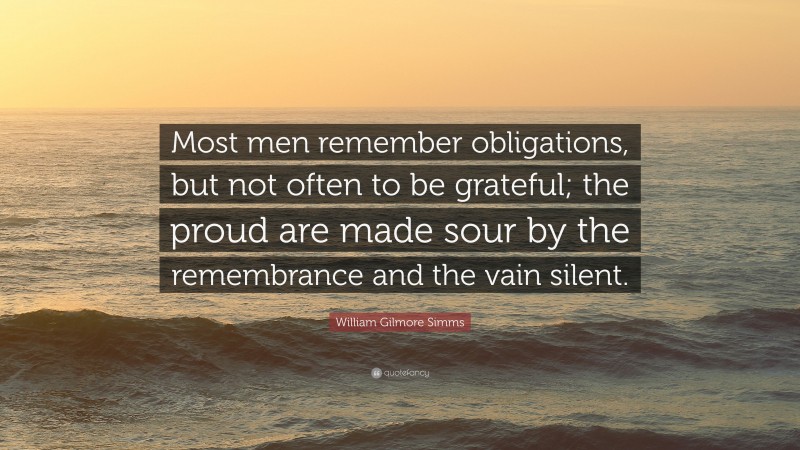 William Gilmore Simms Quote: “Most men remember obligations, but not often to be grateful; the proud are made sour by the remembrance and the vain silent.”