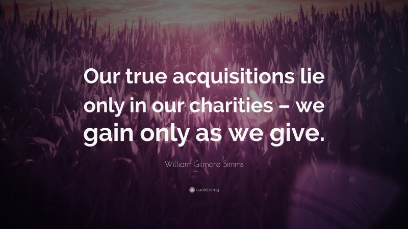 William Gilmore Simms Quote: “Our true acquisitions lie only in our charities – we gain only as we give.”